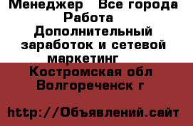 Менеджер - Все города Работа » Дополнительный заработок и сетевой маркетинг   . Костромская обл.,Волгореченск г.